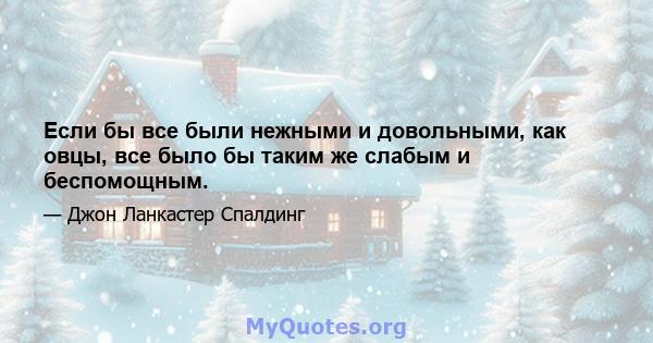 Если бы все были нежными и довольными, как овцы, все было бы таким же слабым и беспомощным.