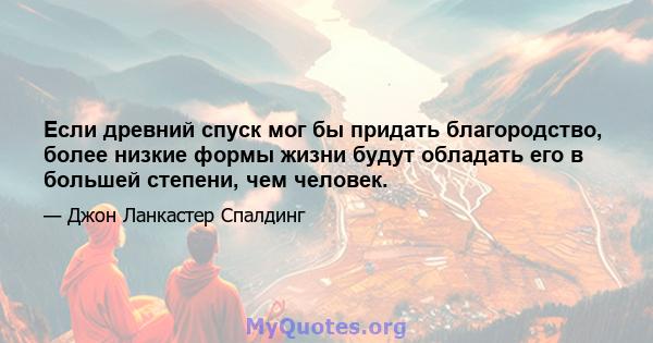 Если древний спуск мог бы придать благородство, более низкие формы жизни будут обладать его в большей степени, чем человек.