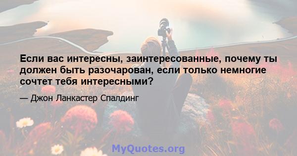 Если вас интересны, заинтересованные, почему ты должен быть разочарован, если только немногие сочтет тебя интересными?