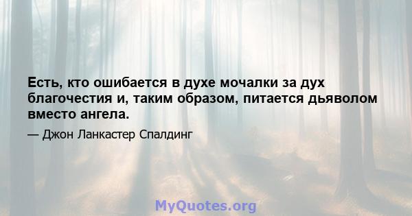 Есть, кто ошибается в духе мочалки за дух благочестия и, таким образом, питается дьяволом вместо ангела.