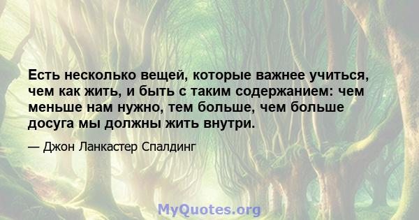 Есть несколько вещей, которые важнее учиться, чем как жить, и быть с таким содержанием: чем меньше нам нужно, тем больше, чем больше досуга мы должны жить внутри.