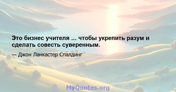 Это бизнес учителя ... чтобы укрепить разум и сделать совесть суверенным.