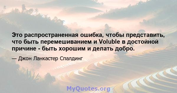 Это распространенная ошибка, чтобы представить, что быть перемешиванием и Voluble в достойной причине - быть хорошим и делать добро.