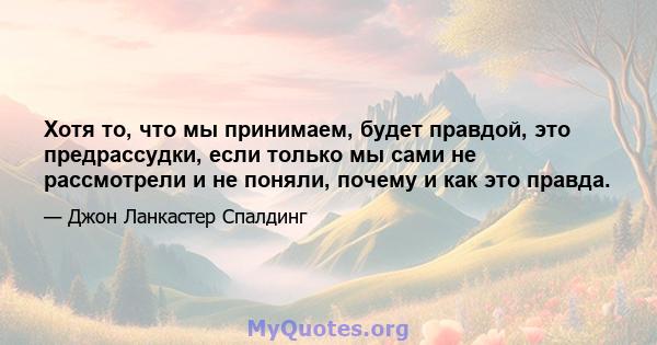 Хотя то, что мы принимаем, будет правдой, это предрассудки, если только мы сами не рассмотрели и не поняли, почему и как это правда.