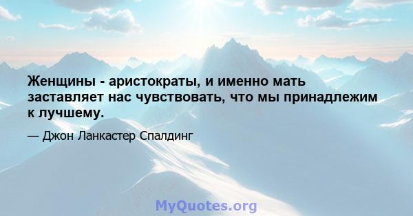 Женщины - аристократы, и именно мать заставляет нас чувствовать, что мы принадлежим к лучшему.