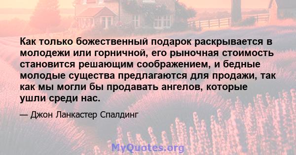 Как только божественный подарок раскрывается в молодежи или горничной, его рыночная стоимость становится решающим соображением, и бедные молодые существа предлагаются для продажи, так как мы могли бы продавать ангелов,