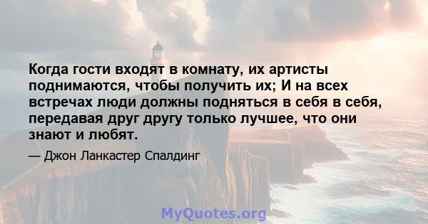 Когда гости входят в комнату, их артисты поднимаются, чтобы получить их; И на всех встречах люди должны подняться в себя в себя, передавая друг другу только лучшее, что они знают и любят.