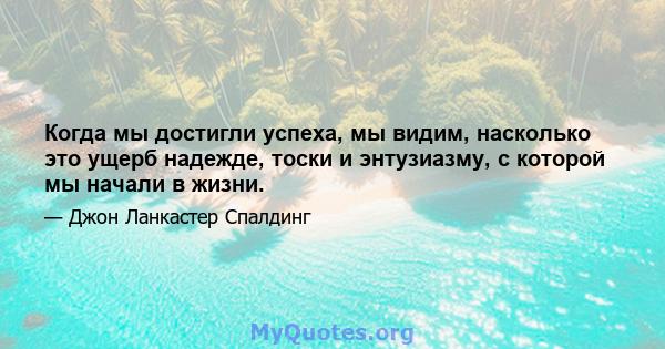 Когда мы достигли успеха, мы видим, насколько это ущерб надежде, тоски и энтузиазму, с которой мы начали в жизни.