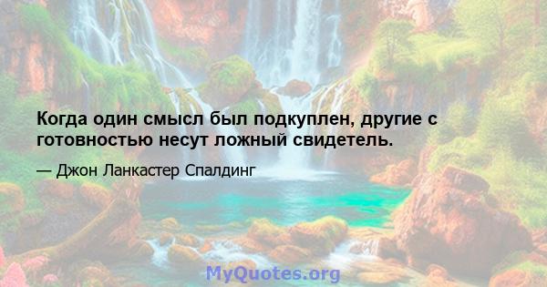 Когда один смысл был подкуплен, другие с готовностью несут ложный свидетель.