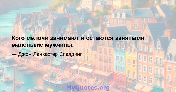 Кого мелочи занимают и остаются занятыми, маленькие мужчины.