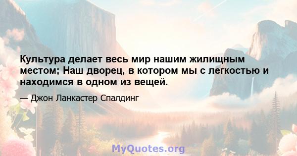 Культура делает весь мир нашим жилищным местом; Наш дворец, в котором мы с легкостью и находимся в одном из вещей.