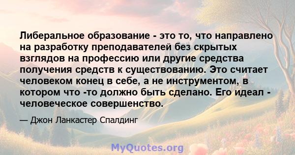 Либеральное образование - это то, что направлено на разработку преподавателей без скрытых взглядов на профессию или другие средства получения средств к существованию. Это считает человеком конец в себе, а не