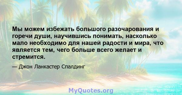 Мы можем избежать большого разочарования и горечи души, научившись понимать, насколько мало необходимо для нашей радости и мира, что является тем, чего больше всего желает и стремится.