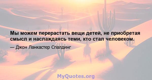 Мы можем перерастать вещи детей, не приобретая смысл и наслаждаясь теми, кто стал человеком.