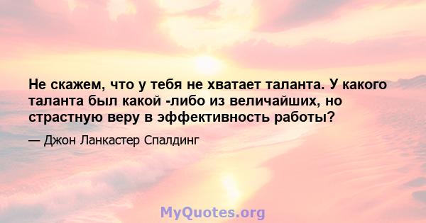 Не скажем, что у тебя не хватает таланта. У какого таланта был какой -либо из величайших, но страстную веру в эффективность работы?