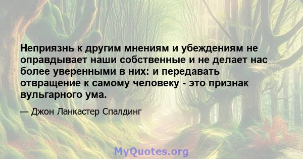 Неприязнь к другим мнениям и убеждениям не оправдывает наши собственные и не делает нас более уверенными в них: и передавать отвращение к самому человеку - это признак вульгарного ума.