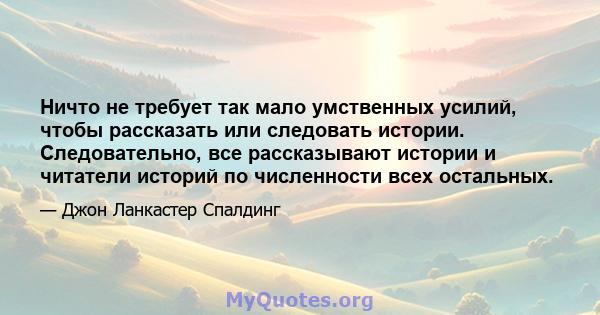 Ничто не требует так мало умственных усилий, чтобы рассказать или следовать истории. Следовательно, все рассказывают истории и читатели историй по численности всех остальных.