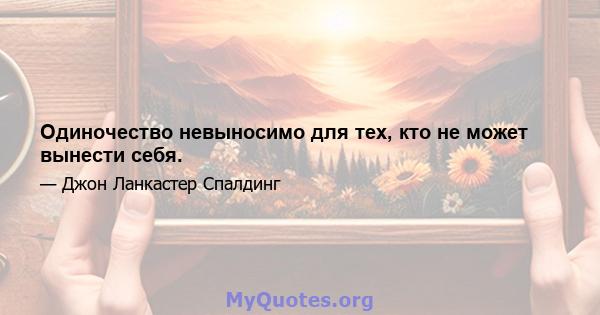 Одиночество невыносимо для тех, кто не может вынести себя.