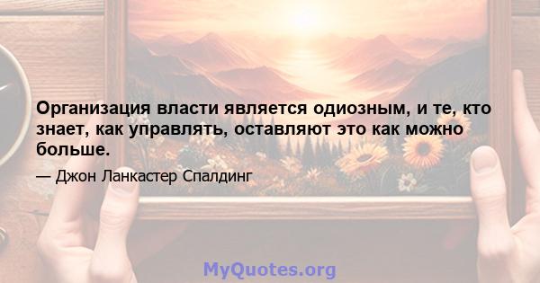 Организация власти является одиозным, и те, кто знает, как управлять, оставляют это как можно больше.