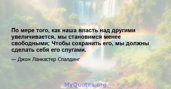 По мере того, как наша власть над другими увеличивается, мы становимся менее свободными; Чтобы сохранить его, мы должны сделать себя его слугами.