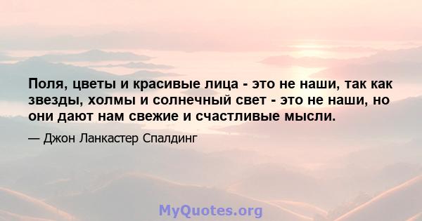 Поля, цветы и красивые лица - это не наши, так как звезды, холмы и солнечный свет - это не наши, но они дают нам свежие и счастливые мысли.