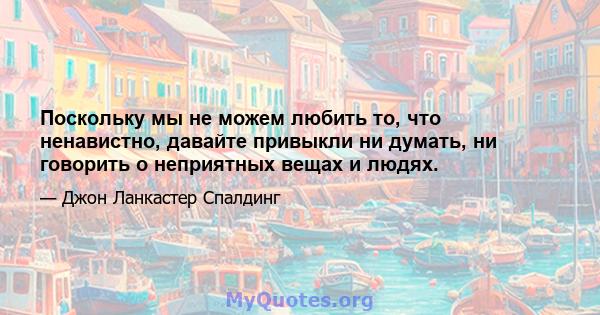 Поскольку мы не можем любить то, что ненавистно, давайте привыкли ни думать, ни говорить о неприятных вещах и людях.