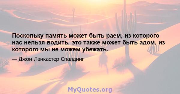 Поскольку память может быть раем, из которого нас нельзя водить, это также может быть адом, из которого мы не можем убежать.