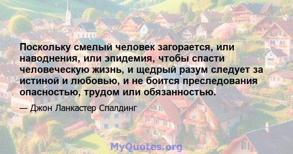 Поскольку смелый человек загорается, или наводнения, или эпидемия, чтобы спасти человеческую жизнь, и щедрый разум следует за истиной и любовью, и не боится преследования опасностью, трудом или обязанностью.