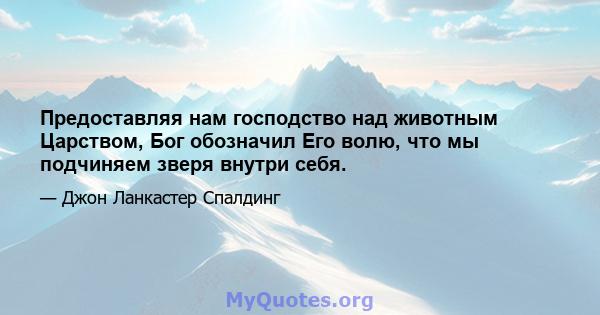 Предоставляя нам господство над животным Царством, Бог обозначил Его волю, что мы подчиняем зверя внутри себя.