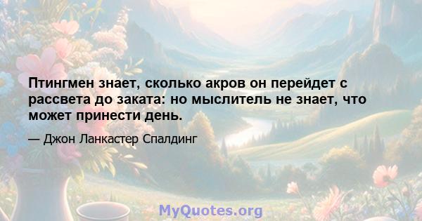 Птингмен знает, сколько акров он перейдет с рассвета до заката: но мыслитель не знает, что может принести день.