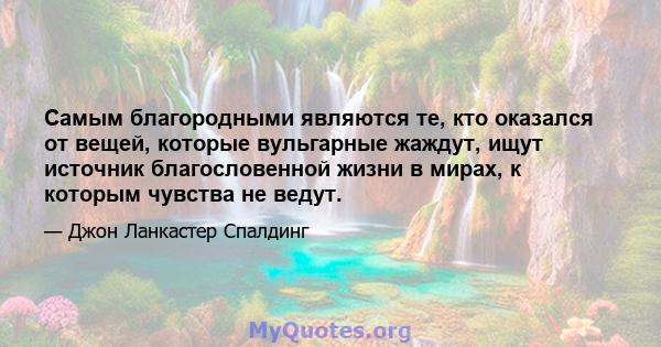 Самым благородными являются те, кто оказался от вещей, которые вульгарные жаждут, ищут источник благословенной жизни в мирах, к которым чувства не ведут.