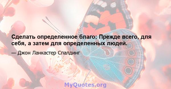 Сделать определенное благо; Прежде всего, для себя, а затем для определенных людей.