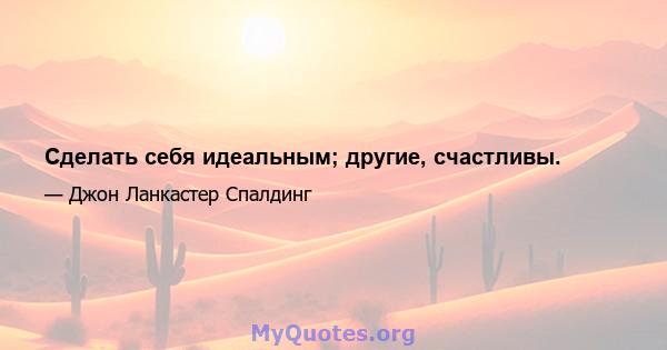 Сделать себя идеальным; другие, счастливы.