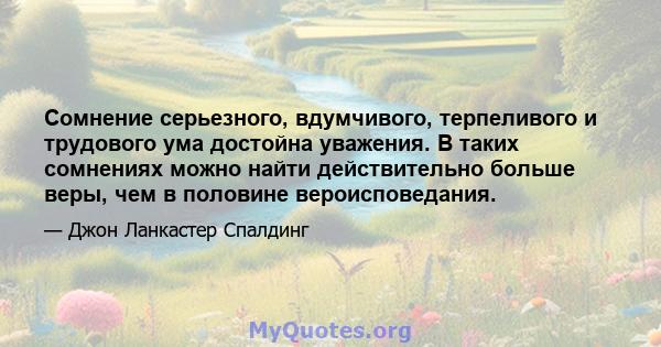 Сомнение серьезного, вдумчивого, терпеливого и трудового ума достойна уважения. В таких сомнениях можно найти действительно больше веры, чем в половине вероисповедания.