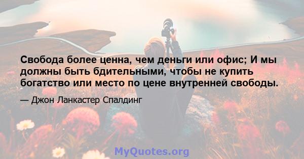 Свобода более ценна, чем деньги или офис; И мы должны быть бдительными, чтобы не купить богатство или место по цене внутренней свободы.