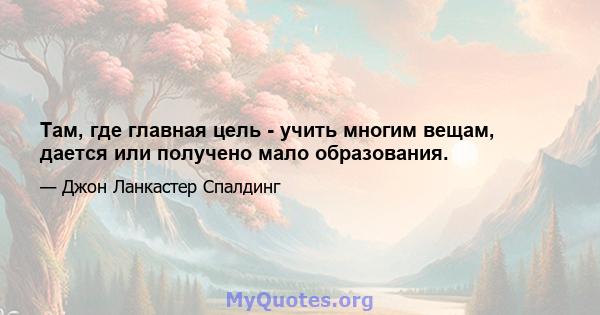 Там, где главная цель - учить многим вещам, дается или получено мало образования.