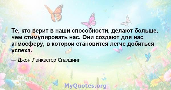 Те, кто верит в наши способности, делают больше, чем стимулировать нас. Они создают для нас атмосферу, в которой становится легче добиться успеха.