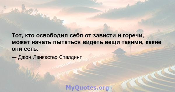 Тот, кто освободил себя от зависти и горечи, может начать пытаться видеть вещи такими, какие они есть.