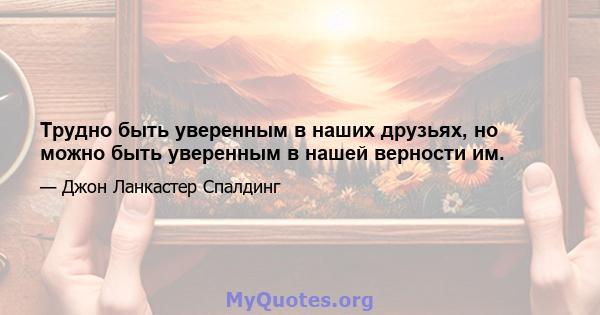 Трудно быть уверенным в наших друзьях, но можно быть уверенным в нашей верности им.