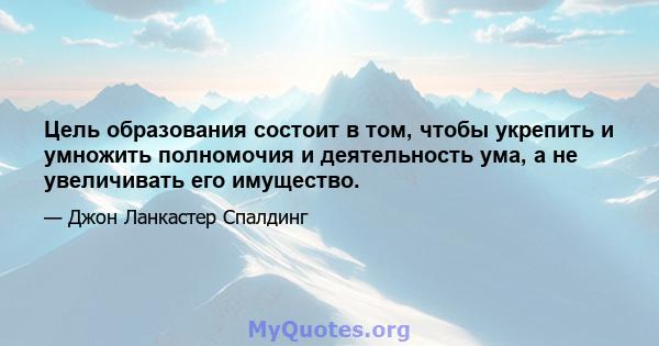 Цель образования состоит в том, чтобы укрепить и умножить полномочия и деятельность ума, а не увеличивать его имущество.