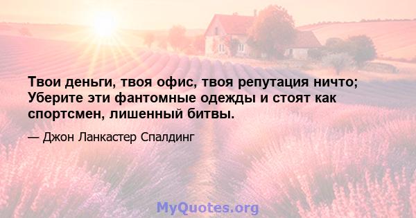 Твои деньги, твоя офис, твоя репутация ничто; Уберите эти фантомные одежды и стоят как спортсмен, лишенный битвы.