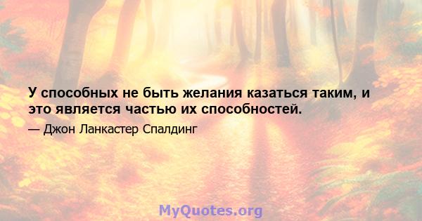 У способных не быть желания казаться таким, и это является частью их способностей.