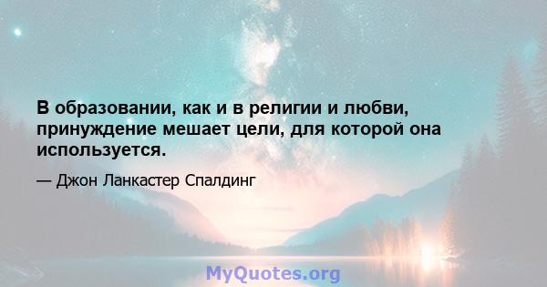 В образовании, как и в религии и любви, принуждение мешает цели, для которой она используется.