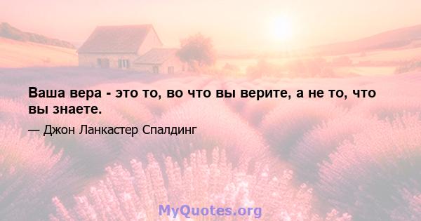 Ваша вера - это то, во что вы верите, а не то, что вы знаете.