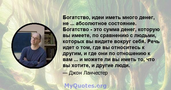 Богатство, идеи иметь много денег, не ... абсолютное состояние. Богатство - это сумма денег, которую вы имеете, по сравнению с людьми, которых вы видите вокруг себя. Речь идет о том, где вы относитесь к другим, и где