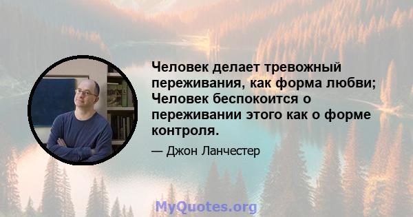 Человек делает тревожный переживания, как форма любви; Человек беспокоится о переживании этого как о форме контроля.