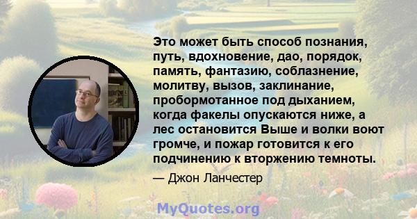 Это может быть способ познания, путь, вдохновение, дао, порядок, память, фантазию, соблазнение, молитву, вызов, заклинание, пробормотанное под дыханием, когда факелы опускаются ниже, а лес остановится Выше и волки воют