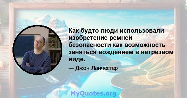 Как будто люди использовали изобретение ремней безопасности как возможность заняться вождением в нетрезвом виде.