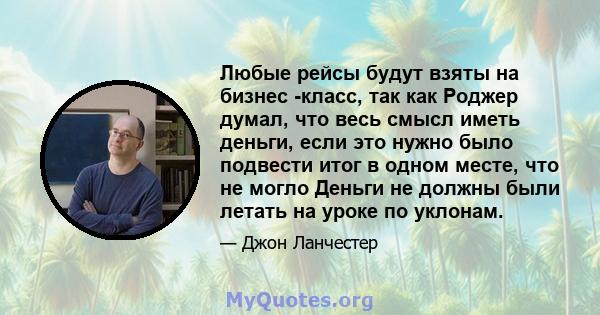 Любые рейсы будут взяты на бизнес -класс, так как Роджер думал, что весь смысл иметь деньги, если это нужно было подвести итог в одном месте, что не могло Деньги не должны были летать на уроке по уклонам.