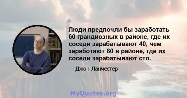 Люди предпочли бы заработать 60 грандиозных в районе, где их соседи зарабатывают 40, чем заработают 80 в районе, где их соседи зарабатывают сто.